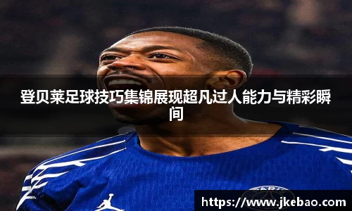 登贝莱足球技巧集锦展现超凡过人能力与精彩瞬间