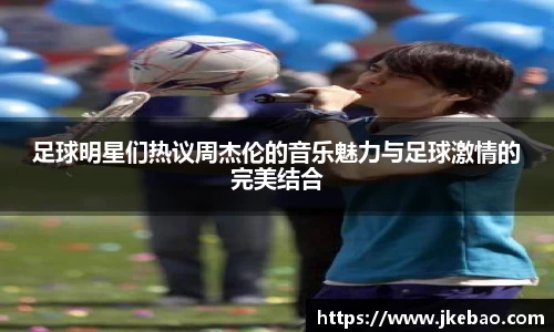 足球明星们热议周杰伦的音乐魅力与足球激情的完美结合