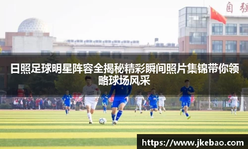 日照足球明星阵容全揭秘精彩瞬间照片集锦带你领略球场风采
